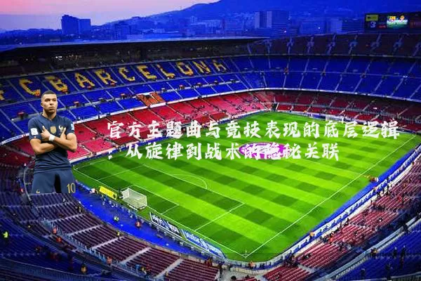 官方主题曲与竞技表现的底层逻辑：从旋律到战术的隐秘关联