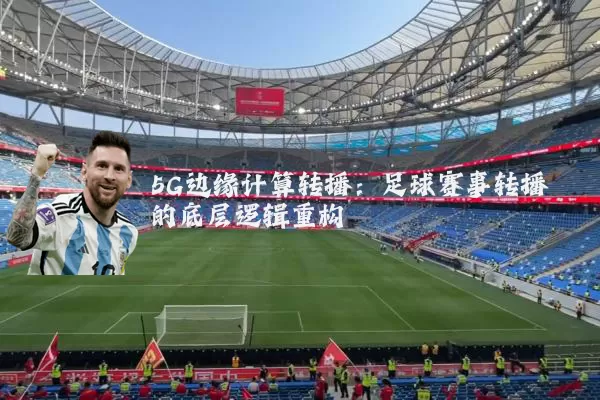 5G边缘计算转播:足球赛事转播的底层逻辑重构
