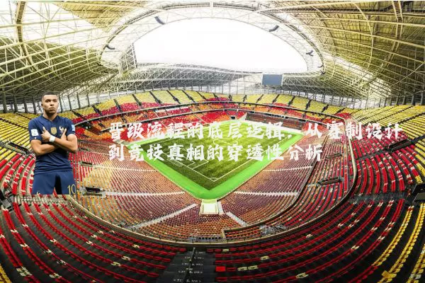 晋级流程的底层逻辑：从赛制设计到竞技真相的穿透性分析
