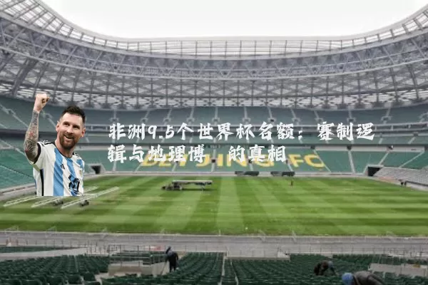非洲9.5个世界杯名额:赛制逻辑与地理博弈的真相