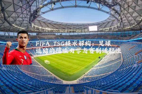 FIFA TSG技术解构：足球运动的隐性力学与赛制适配性