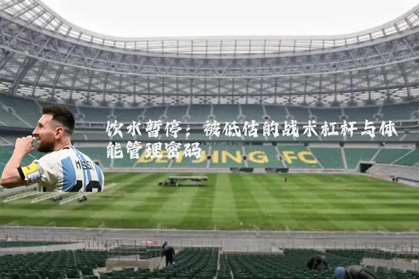饮水暂停:被低估的战术杠杆与体能管理密码