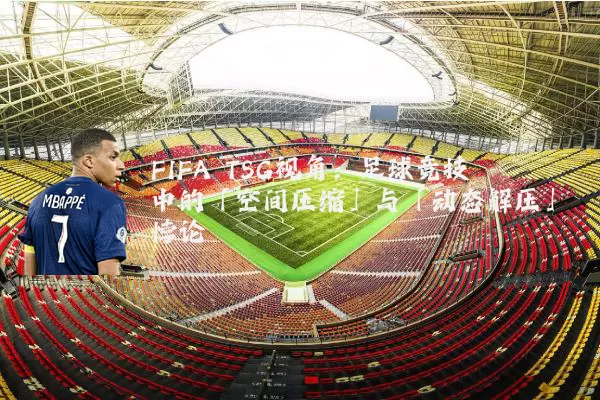 FIFA TSG视角：足球竞技中的「空间压缩」与「动态解压」悖论