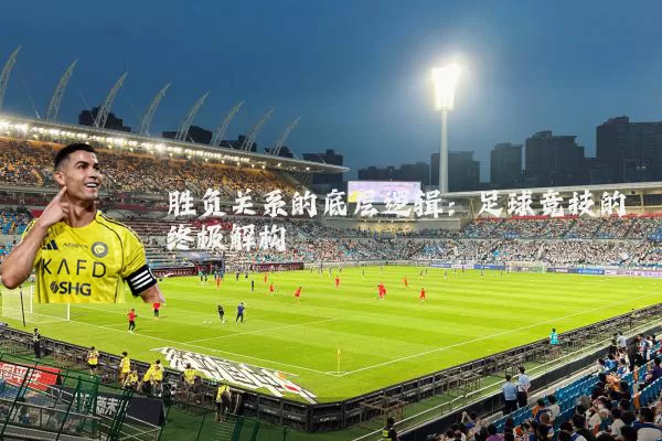 胜负关系的底层逻辑:足球竞技的终极解构