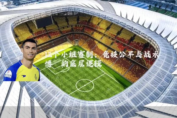 12个小组赛制：竞技公平与战术博弈的底层逻辑