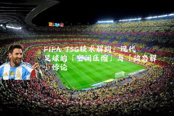FIFA TSG技术解构：现代足球的「空间压缩」与「动态解耦」悖论